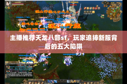 主播推荐天龙八部sf,玩家追捧新服背后的五大陷阱 主播推荐天龙八部sf,玩家追捧新服背后的五大陷阱
