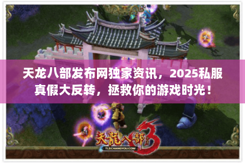 天龙八部发布网独家资讯,2025私服真假大反转,拯救你的游戏时光! 天龙八部发布网独家资讯,2025私服真假大反转,拯救你的游戏时光!