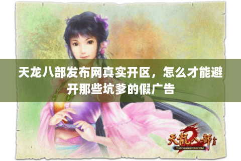 天龙八部发布网真实开区,怎么才能避开那些坑爹的假广告 天龙八部发布网真实开区,怎么才能避开那些坑爹的假广告