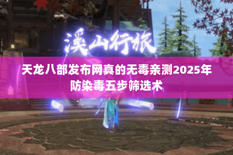 天龙八部发布网真的无毒亲测2025年防染毒五步筛选术 天龙八部发布网真的无毒亲测2025年防染毒五步筛选术