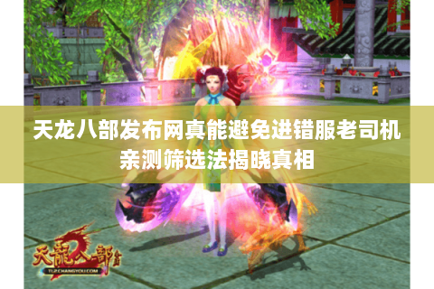 天龙八部发布网真能避免进错服老司机亲测筛选法揭晓真相