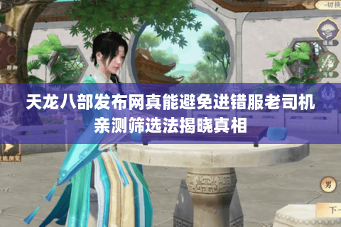天龙八部发布网真能避免进错服老司机亲测筛选法揭晓真相