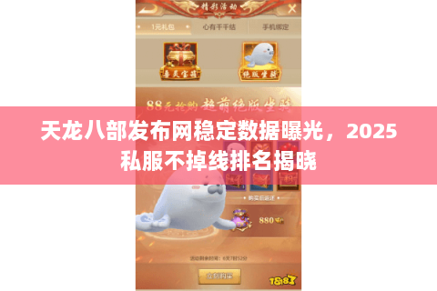 天龙八部发布网稳定数据曝光,2025私服不掉线排名揭晓 天龙八部发布网稳定数据曝光,2025私服不掉线排名揭晓