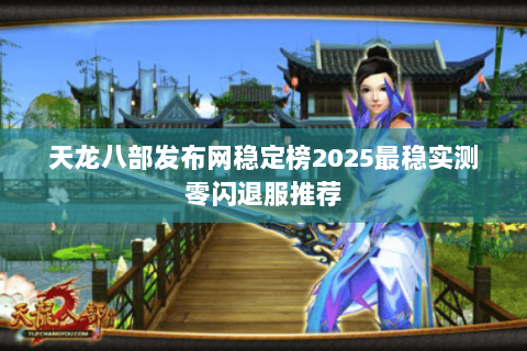 天龙八部发布网稳定榜2025最稳实测零闪退服推荐