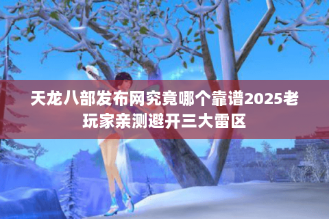 天龙八部发布网究竟哪个靠谱2025老玩家亲测避开三大雷区 天龙八部发布网究竟哪个靠谱2025老玩家亲测避开三大雷区