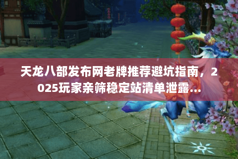 天龙八部发布网老牌推荐避坑指南,2025玩家亲筛稳定站清单泄露… 天龙八部发布网老牌推荐避坑指南,2025玩家亲筛稳定站清单泄露…