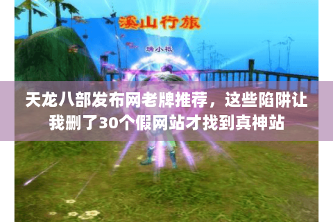 天龙八部发布网老牌推荐,这些陷阱让我删了30个假网站才找到真神站 天龙八部发布网老牌推荐,这些陷阱让我删了30个假网站才找到真神站