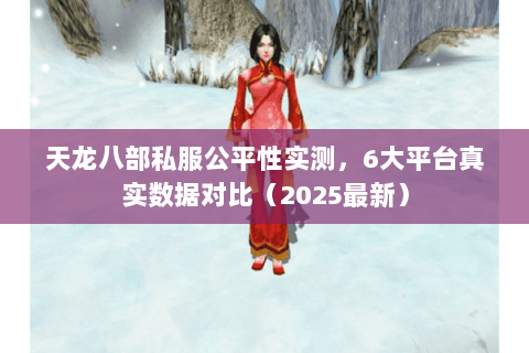天龙八部私服公平性实测，6大平台真实数据对比（2025最新）