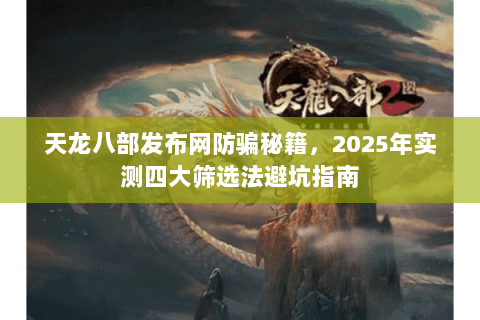 天龙八部发布网防骗秘籍,2025年实测四大筛选法避坑指南 天龙八部发布网防骗秘籍,2025年实测四大筛选法避坑指南