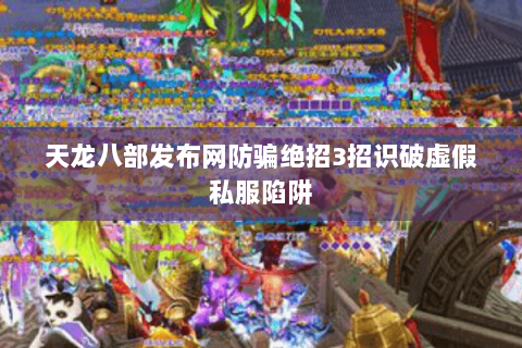 天龙八部发布网防骗绝招3招识破虚假私服陷阱 天龙八部发布网防骗绝招3招识破虚假私服陷阱