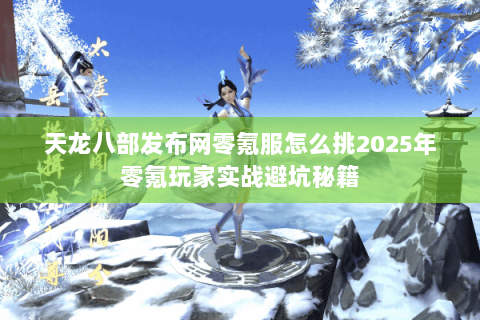 天龙八部发布网零氪服怎么挑2025年零氪玩家实战避坑秘籍 天龙八部发布网零氪服怎么挑2025年零氪玩家实战避坑秘籍