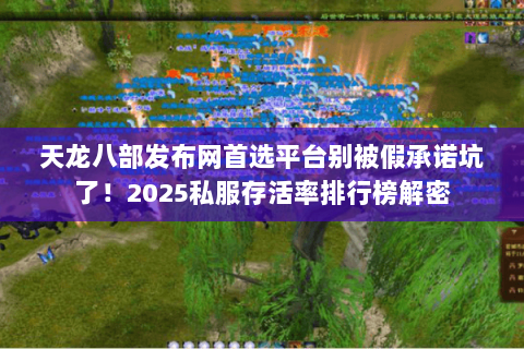 天龙八部发布网首选平台别被假承诺坑了!2025私服存活率排行榜解密 天龙八部发布网首选平台别被假承诺坑了!2025私服存活率排行榜解密