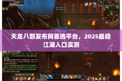 天龙八部发布网首选平台，2025最稳江湖入口实测