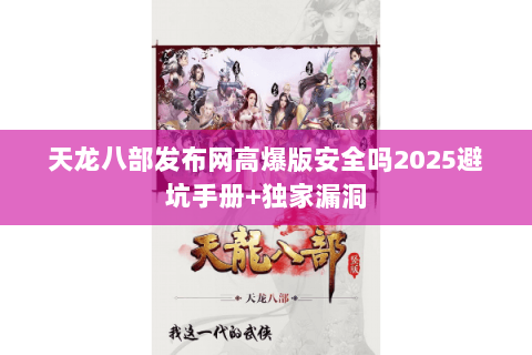 天龙八部发布网高爆版安全吗2025避坑手册+独家漏洞 天龙八部发布网高爆版安全吗2025避坑手册+独家漏洞