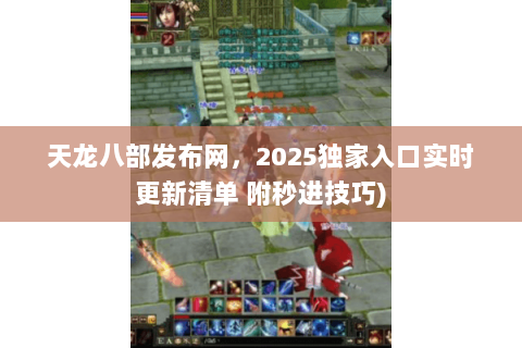 天龙八部发布网,2025独家入口实时更新清单 附秒进技巧) 天龙八部发布网,2025独家入口实时更新清单 附秒进技巧)