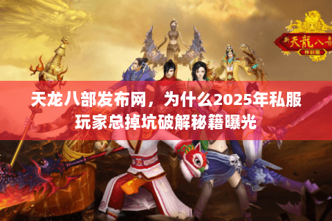 天龙八部发布网,为什么2025年私服玩家总掉坑破解秘籍曝光 天龙八部发布网,为什么2025年私服玩家总掉坑破解秘籍曝光