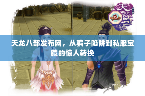 天龙八部发布网,从骗子陷阱到私服宝藏的惊人转换 天龙八部发布网,从骗子陷阱到私服宝藏的惊人转换