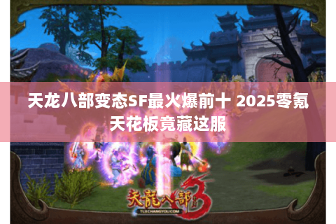天龙八部变态SF最火爆前十 2025零氪天花板竟藏这服