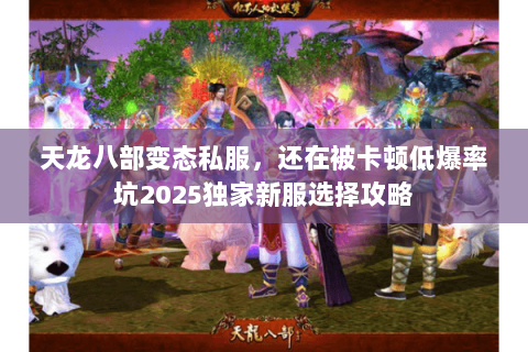 天龙八部变态私服，还在被卡顿低爆率坑2025独家新服选择攻略