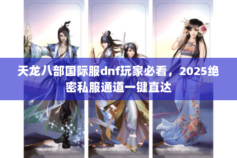 天龙八部国际服dnf玩家必看,2025绝密私服通道一键直达 天龙八部国际服dnf玩家必看,2025绝密私服通道一键直达