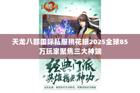 天龙八部国际私服挑花眼2025全球85万玩家聚焦三大神端 天龙八部国际私服挑花眼2025全球85万玩家聚焦三大神端