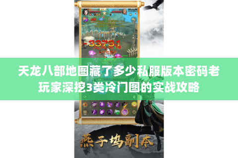 天龙八部地图藏了多少私服版本密码老玩家深挖3类冷门图的实战攻略 天龙八部地图藏了多少私服版本密码老玩家深挖3类冷门图的实战攻略