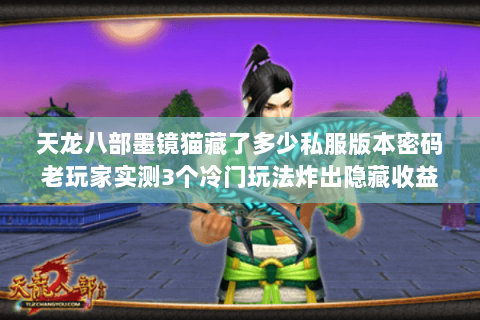 天龙八部墨镜猫藏了多少私服版本密码老玩家实测3个冷门玩法炸出隐藏收益 天龙八部墨镜猫藏了多少私服版本密码老玩家实测3个冷门玩法炸出隐藏收益