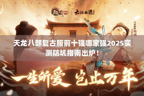 天龙八部复古服前十强哪家强2025实测防坑指南出炉! 天龙八部复古服前十强哪家强2025实测防坑指南出炉!