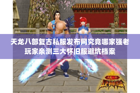 天龙八部复古私服发布网究竟哪家强老玩家亲测三大怀旧服避坑档案 天龙八部复古私服发布网究竟哪家强老玩家亲测三大怀旧服避坑档案