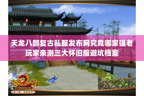 天龙八部复古私服发布网究竟哪家强老玩家亲测三大怀旧服避坑档案 天龙八部复古私服发布网究竟哪家强老玩家亲测三大怀旧服避坑档案