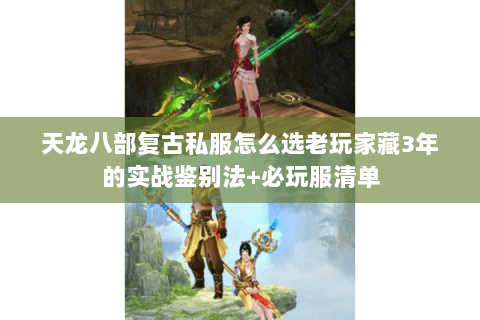 天龙八部复古私服怎么选老玩家藏3年的实战鉴别法+必玩服清单 天龙八部复古私服怎么选老玩家藏3年的实战鉴别法+必玩服清单