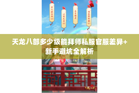 天龙八部多少级能拜师私服官服差异+新手避坑全解析 天龙八部多少级能拜师私服官服差异+新手避坑全解析