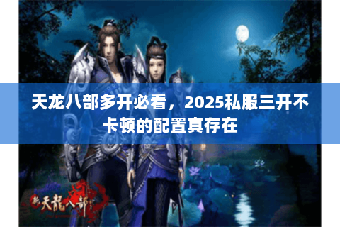 天龙八部多开必看,2025私服三开不卡顿的配置真存在 天龙八部多开必看,2025私服三开不卡顿的配置真存在