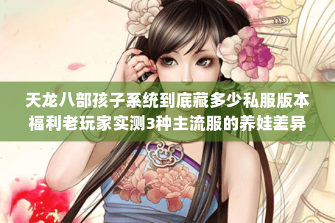 天龙八部孩子系统到底藏多少私服版本福利老玩家实测3种主流服的养娃差异
