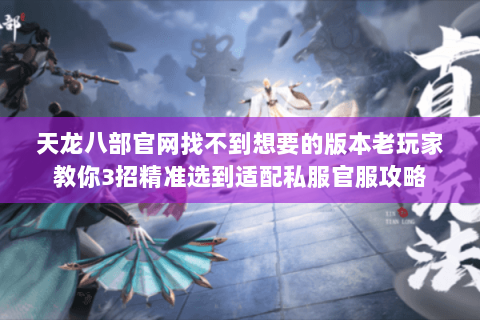 天龙八部官网找不到想要的版本老玩家教你3招精准选到适配私服官服攻略 天龙八部官网找不到想要的版本老玩家教你3招精准选到适配私服官服攻略