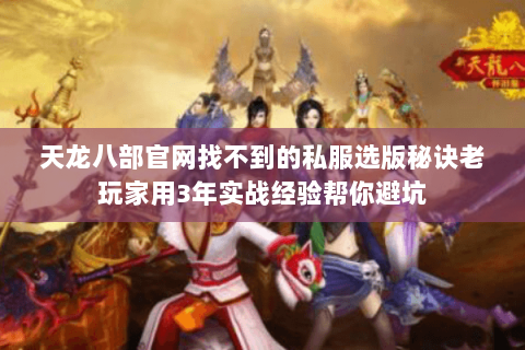 天龙八部官网找不到的私服选版秘诀老玩家用3年实战经验帮你避坑