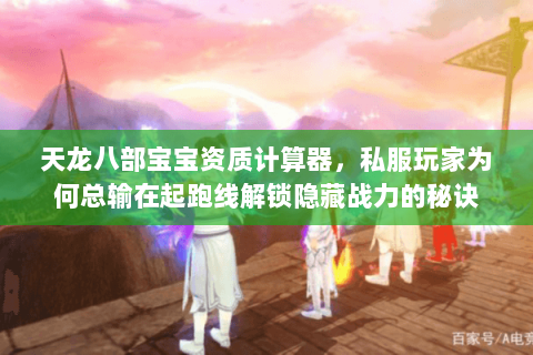 天龙八部宝宝资质计算器,私服玩家为何总输在起跑线解锁隐藏战力的秘诀 天龙八部宝宝资质计算器,私服玩家为何总输在起跑线解锁隐藏战力的秘诀