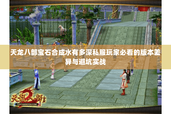 天龙八部宝石合成水有多深私服玩家必看的版本差异与避坑实战 天龙八部宝石合成水有多深私服玩家必看的版本差异与避坑实战