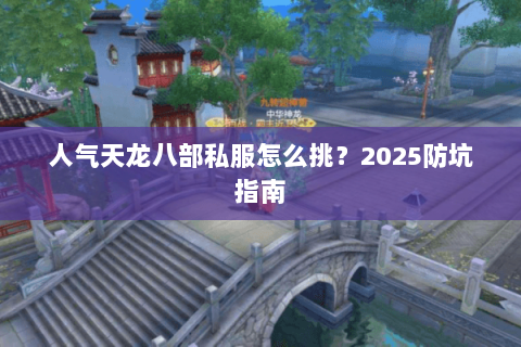 人气天龙八部私服怎么挑?2025防坑指南 人气天龙八部私服怎么挑?2025防坑指南