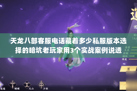 天龙八部客服电话藏着多少私服版本选择的暗坑老玩家用3个实战案例说透