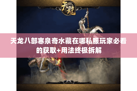 天龙八部寒泉奇水藏在哪私服玩家必看的获取+用法终极拆解 天龙八部寒泉奇水藏在哪私服玩家必看的获取+用法终极拆解