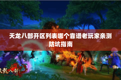 天龙八部开区列表哪个靠谱老玩家亲测防坑指南 天龙八部开区列表哪个靠谱老玩家亲测防坑指南