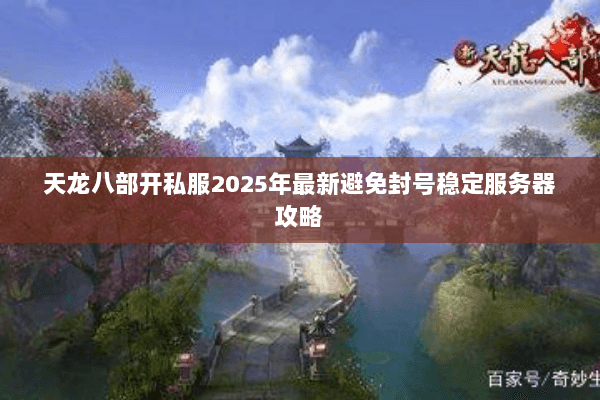 天龙八部开私服2025年最新避免封号稳定服务器攻略 天龙八部开私服2025年最新避免封号稳定服务器攻略