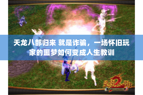 天龙八部归来 就是诈骗,一场怀旧玩家的噩梦如何变成人生教训 天龙八部归来 就是诈骗,一场怀旧玩家的噩梦如何变成人生教训