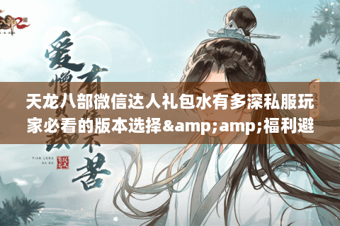 天龙八部微信达人礼包水有多深私服玩家必看的版本选择&amp;福利避坑指南