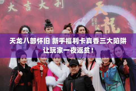 天龙八部怀旧 新手福利卡真香三大陷阱让玩家一夜返贫！