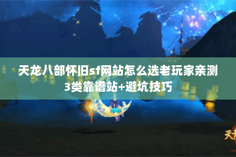 天龙八部怀旧sf网站怎么选老玩家亲测3类靠谱站+避坑技巧 天龙八部怀旧sf网站怎么选老玩家亲测3类靠谱站+避坑技巧