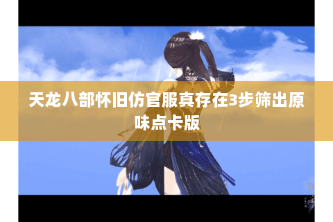 天龙八部怀旧仿官服真存在3步筛出原味点卡版 天龙八部怀旧仿官服真存在3步筛出原味点卡版