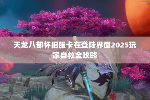 天龙八部怀旧服卡在登陆界面2025玩家自救全攻略 天龙八部怀旧服卡在登陆界面2025玩家自救全攻略