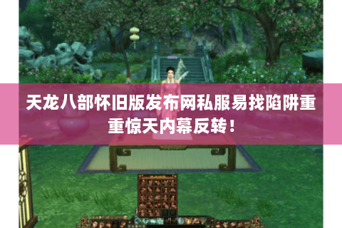 天龙八部怀旧版发布网私服易找陷阱重重惊天内幕反转! 天龙八部怀旧版发布网私服易找陷阱重重惊天内幕反转!